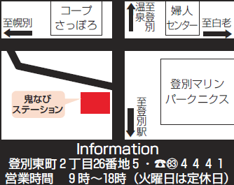 Information　登別東町2丁目26番地５　電話　８３－４４４１　営業時間　９時～１８時（火曜日は定休日）